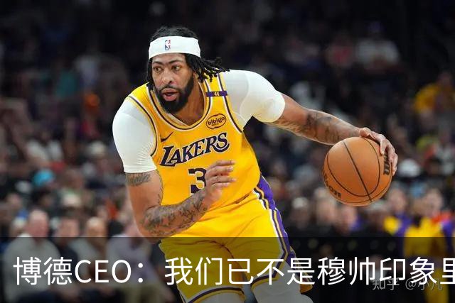 博德CEO：我们已不是穆帅印象里的球队，当年他都不愿在这训练